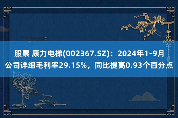 股票 康力电梯(002367.SZ)：2024年1-9月公司详细毛利率29.15%，同比提高0.93个百分点