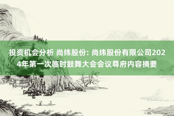 投资机会分析 尚纬股份: 尚纬股份有限公司2024年第一次临时鼓舞大会会议尊府内容摘要