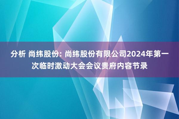 分析 尚纬股份: 尚纬股份有限公司2024年第一次临时激动大会会议贵府内容节录