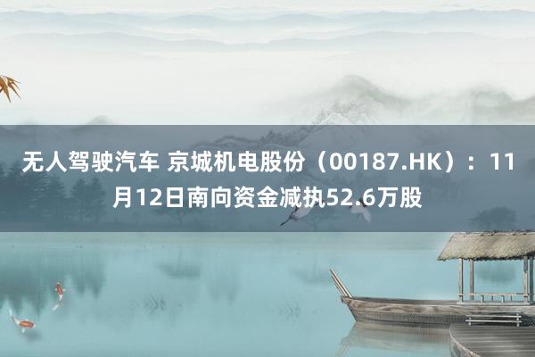 无人驾驶汽车 京城机电股份（00187.HK）：11月12日南向资金减执52.6万股