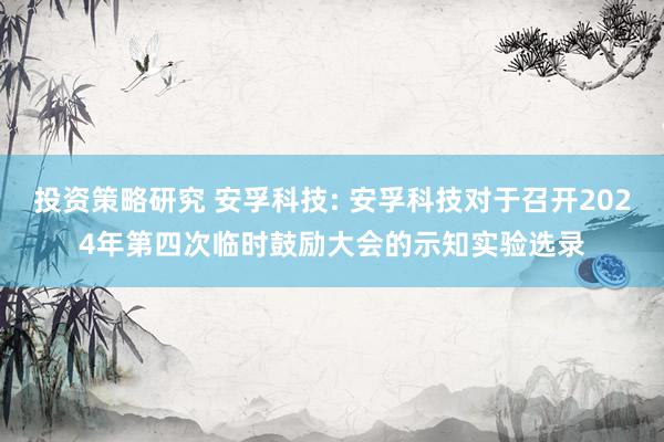 投资策略研究 安孚科技: 安孚科技对于召开2024年第四次临时鼓励大会的示知实验选录