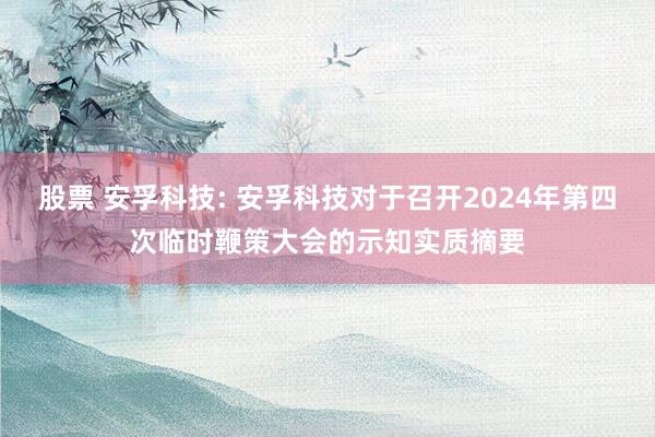 股票 安孚科技: 安孚科技对于召开2024年第四次临时鞭策大会的示知实质摘要