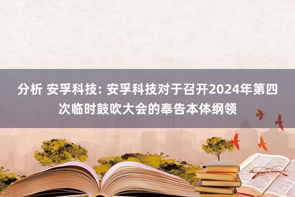 分析 安孚科技: 安孚科技对于召开2024年第四次临时鼓吹大会的奉告本体纲领