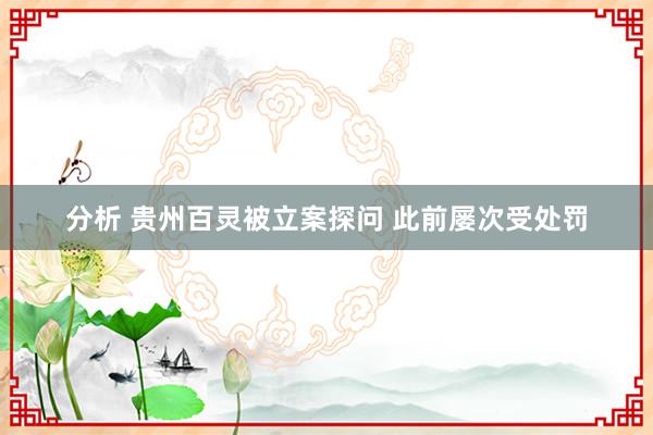 分析 贵州百灵被立案探问 此前屡次受处罚