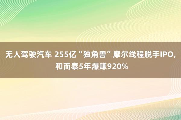 无人驾驶汽车 255亿“独角兽”摩尔线程脱手IPO, 和而泰5年爆赚920%