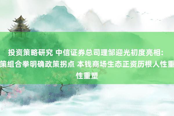 投资策略研究 中信证券总司理邹迎光初度亮相: 政策组合拳明确政策拐点 本钱商场生态正资历根人性重塑