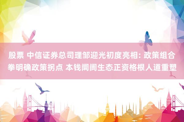 股票 中信证券总司理邹迎光初度亮相: 政策组合拳明确政策拐点 本钱阛阓生态正资格根人道重塑