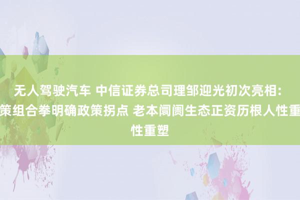 无人驾驶汽车 中信证券总司理邹迎光初次亮相: 政策组合拳明确政策拐点 老本阛阓生态正资历根人性重塑