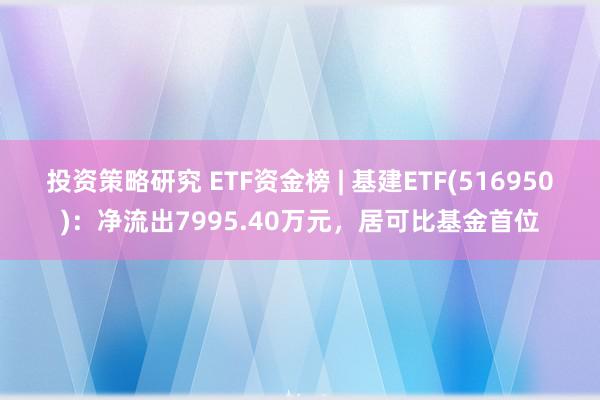 投资策略研究 ETF资金榜 | 基建ETF(516950)：净流出7995.40万元，居可比基金首位