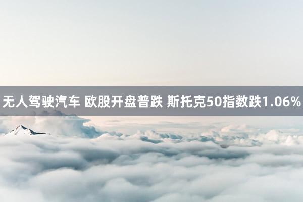 无人驾驶汽车 欧股开盘普跌 斯托克50指数跌1.06%