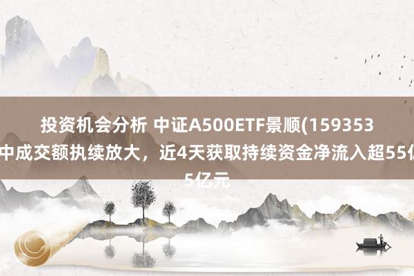 投资机会分析 中证A500ETF景顺(159353)盘中成交额执续放大，近4天获取持续资金净流入超55亿元