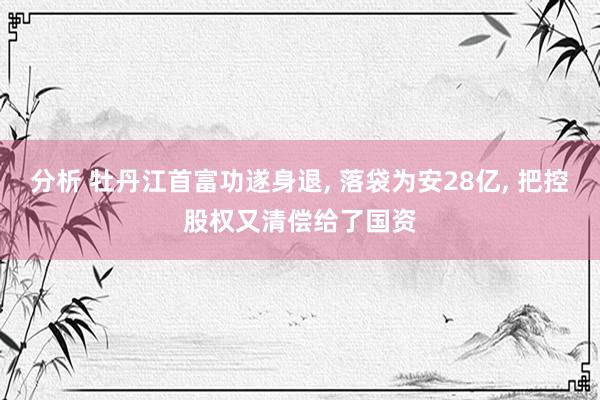 分析 牡丹江首富功遂身退, 落袋为安28亿, 把控股权又清偿给了国资