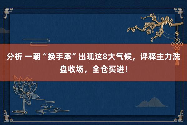 分析 一朝“换手率”出现这8大气候，评释主力洗盘收场，全仓买进！