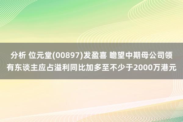 分析 位元堂(00897)发盈喜 瞻望中期母公司领有东谈主应占溢利同比加多至不少于2000万港元