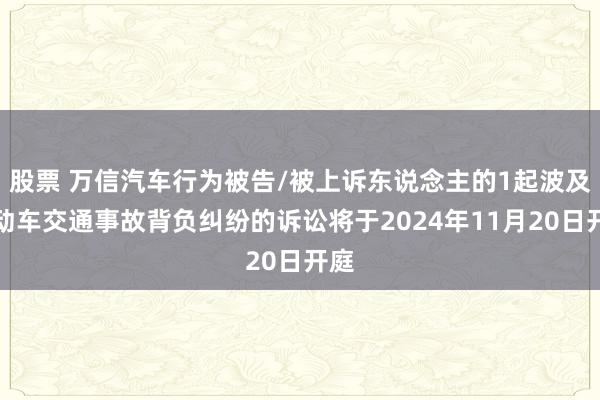 股票 万信汽车行为被告/被上诉东说念主的1起波及生动车交通事故背负纠纷的诉讼将于2024年11月20日开庭