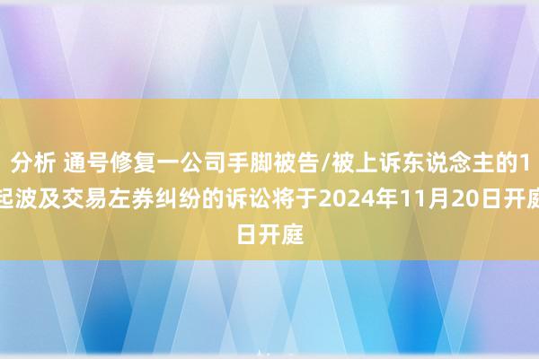 分析 通号修复一公司手脚被告/被上诉东说念主的1起波及交易左券纠纷的诉讼将于2024年11月20日开庭