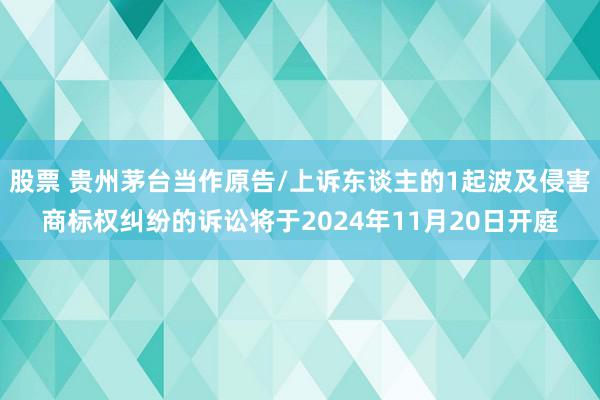 股票 贵州茅台当作原告/上诉东谈主的1起波及侵害商标权纠纷的诉讼将于2024年11月20日开庭