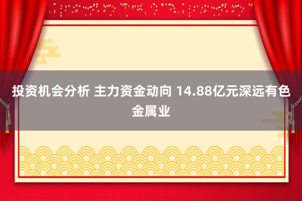 投资机会分析 主力资金动向 14.88亿元深远有色金属业