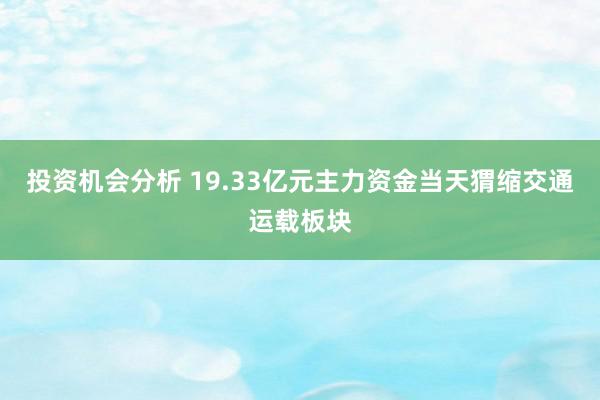 投资机会分析 19.33亿元主力资金当天猬缩交通运载板块