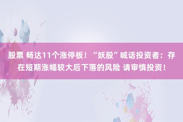 股票 畅达11个涨停板！“妖股”喊话投资者：存在短期涨幅较大后下落的风险 请审慎投资！