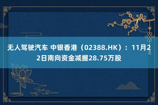 无人驾驶汽车 中银香港（02388.HK）：11月22日南向资金减握28.75万股