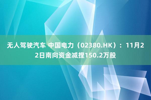 无人驾驶汽车 中国电力（02380.HK）：11月22日南向资金减捏150.2万股