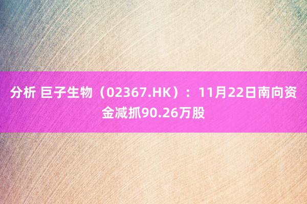 分析 巨子生物（02367.HK）：11月22日南向资金减抓90.26万股