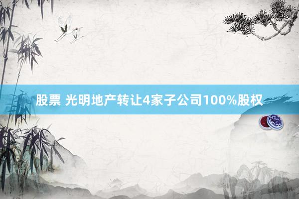 股票 光明地产转让4家子公司100%股权