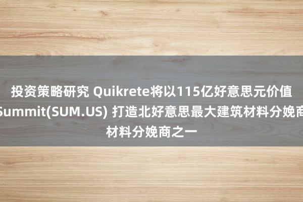 投资策略研究 Quikrete将以115亿好意思元价值收购Summit(SUM.US) 打造北好意思最大建筑材料分娩商之一