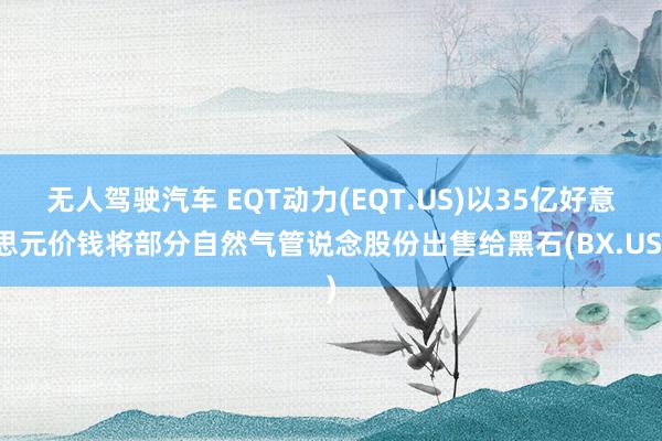 无人驾驶汽车 EQT动力(EQT.US)以35亿好意思元价钱将部分自然气管说念股份出售给黑石(BX.US)