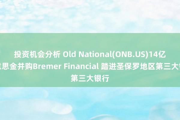 投资机会分析 Old National(ONB.US)14亿好意思金并购Bremer Financial 踏进圣保罗地区第三大银行