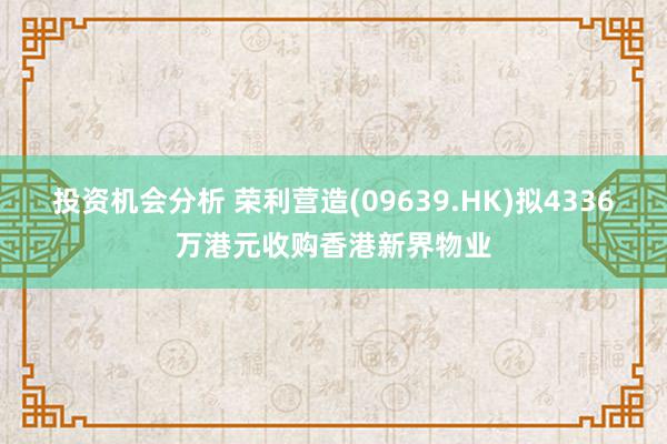 投资机会分析 荣利营造(09639.HK)拟4336万港元收购香港新界物业