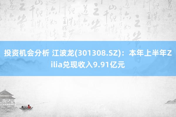 投资机会分析 江波龙(301308.SZ)：本年上半年Zilia兑现收入9.91亿元