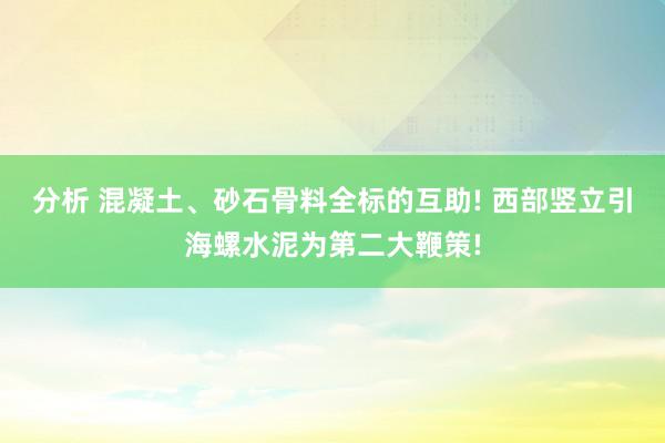 分析 混凝土、砂石骨料全标的互助! 西部竖立引海螺水泥为第二大鞭策!