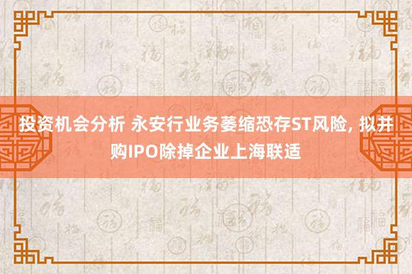 投资机会分析 永安行业务萎缩恐存ST风险, 拟并购IPO除掉企业上海联适