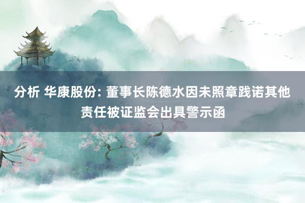 分析 华康股份: 董事长陈德水因未照章践诺其他责任被证监会出具警示函