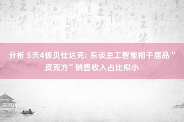 分析 5天4板贝仕达克: 东谈主工智能相干居品“皮克方”销售收入占比拟小