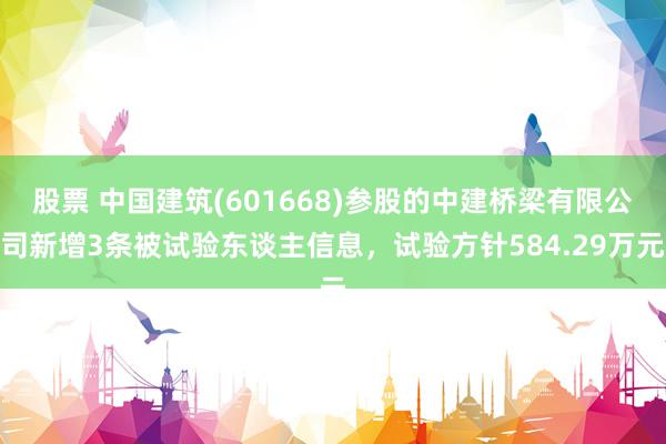 股票 中国建筑(601668)参股的中建桥梁有限公司新增3条被试验东谈主信息，试验方针584.29万元