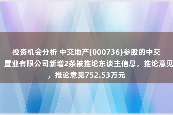 投资机会分析 中交地产(000736)参股的中交富力（北京）置业有限公司新增2条被推论东谈主信息，推论意见752.53万元