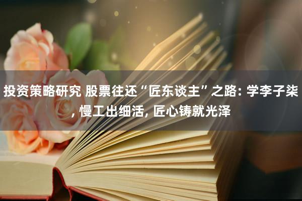 投资策略研究 股票往还“匠东谈主”之路: 学李子柒, 慢工出细活, 匠心铸就光泽