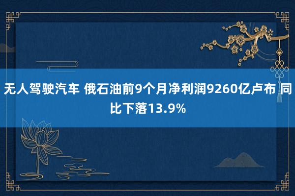 无人驾驶汽车 俄石油前9个月净利润9260亿卢布 同比下落13.9%