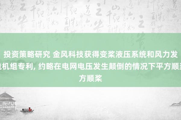 投资策略研究 金风科技获得变桨液压系统和风力发电机组专利, 约略在电网电压发生颠倒的情况下平方顺桨