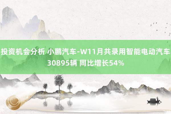 投资机会分析 小鹏汽车-W11月共录用智能电动汽车30895辆 同比增长54%