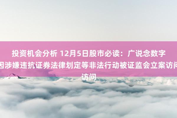 投资机会分析 12月5日股市必读：广说念数字因涉嫌违抗证券法律划定等非法行动被证监会立案访问