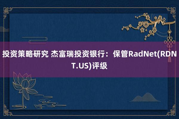 投资策略研究 杰富瑞投资银行：保管RadNet(RDNT.US)评级