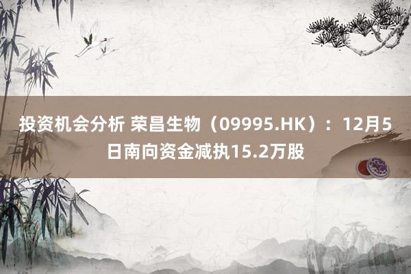 投资机会分析 荣昌生物（09995.HK）：12月5日南向资金减执15.2万股