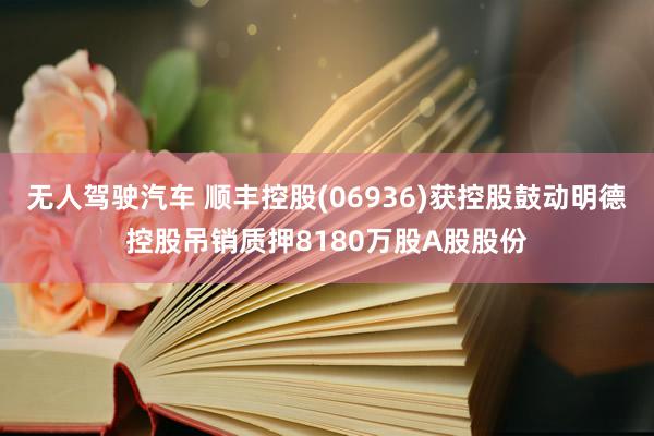 无人驾驶汽车 顺丰控股(06936)获控股鼓动明德控股吊销质押8180万股A股股份