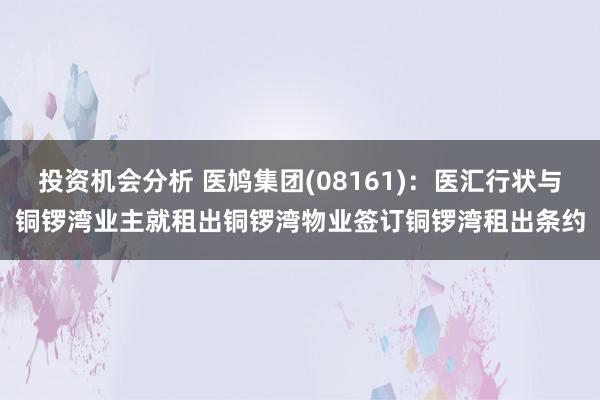 投资机会分析 医鸠集团(08161)：医汇行状与铜锣湾业主就租出铜锣湾物业签订铜锣湾租出条约