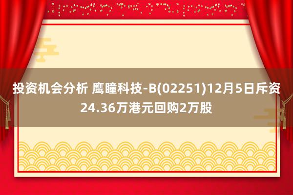 投资机会分析 鹰瞳科技-B(02251)12月5日斥资24.36万港元回购2万股