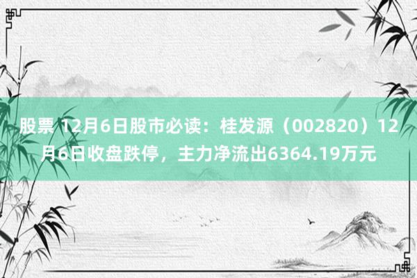 股票 12月6日股市必读：桂发源（002820）12月6日收盘跌停，主力净流出6364.19万元